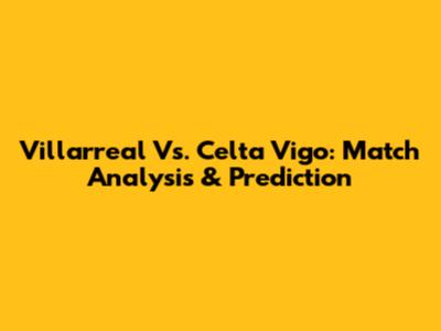 Villarreal Vs. Celta Vigo: Match Analysis & Prediction