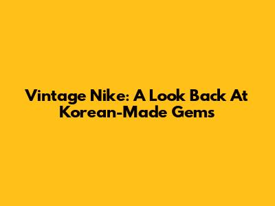 Vintage Nike: A Look Back At Korean-Made Gems
