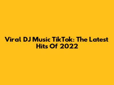 Viral DJ Music TikTok: The Latest Hits Of 2022