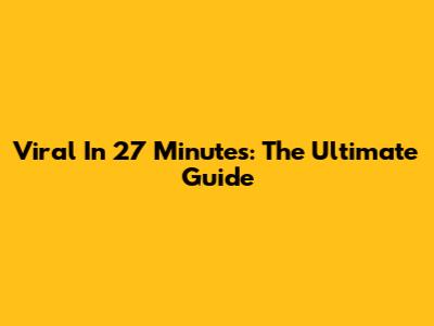 Viral In 27 Minutes: The Ultimate Guide