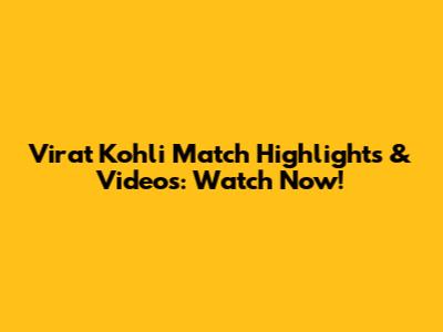 Virat Kohli Match Highlights & Videos: Watch Now!
