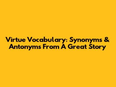 Virtue Vocabulary: Synonyms & Antonyms From A Great Story