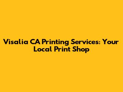 Visalia CA Printing Services: Your Local Print Shop