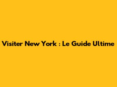Visiter New York : Le Guide Ultime