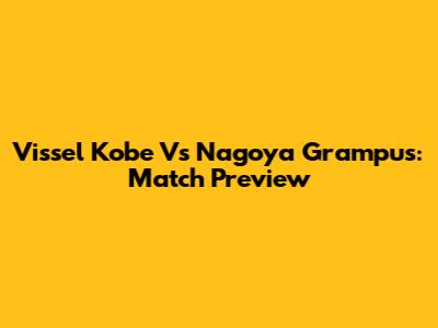 Vissel Kobe Vs Nagoya Grampus: Match Preview