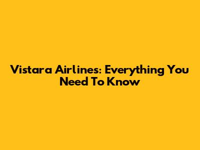Vistara Airlines: Everything You Need To Know