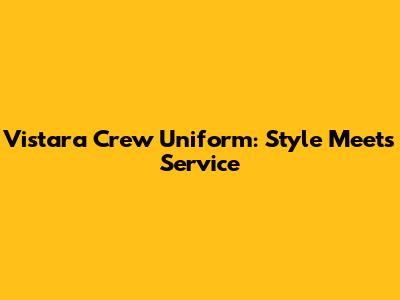 Vistara Crew Uniform: Style Meets Service