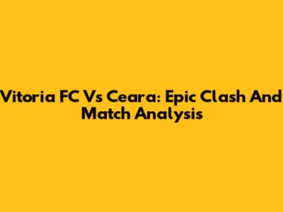 Vitoria FC Vs Ceara: Epic Clash And Match Analysis