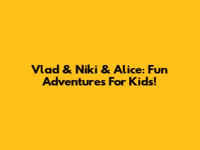 Vlad & Niki & Alice: Fun Adventures For Kids!