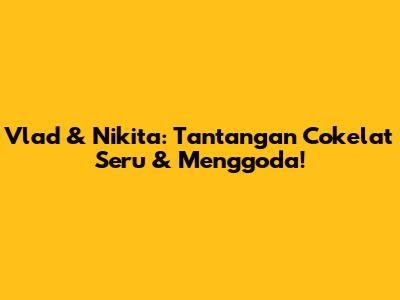 Vlad & Nikita: Tantangan Cokelat Seru & Menggoda!