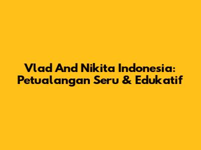 Vlad And Nikita Indonesia: Petualangan Seru & Edukatif