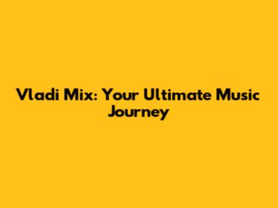 Vladi Mix: Your Ultimate Music Journey