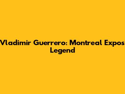 Vladimir Guerrero: Montreal Expos Legend