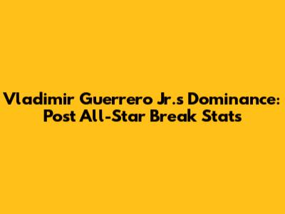 Vladimir Guerrero Jr.'s Dominance: Post All-Star Break Stats
