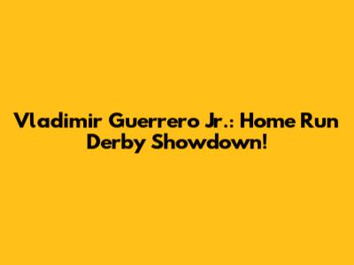 Vladimir Guerrero Jr.: Home Run Derby Showdown!