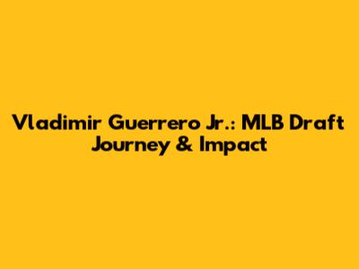 Vladimir Guerrero Jr.: MLB Draft Journey & Impact