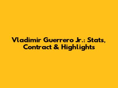 Vladimir Guerrero Jr.: Stats, Contract & Highlights