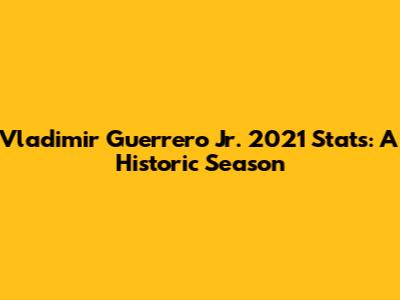 Vladimir Guerrero Jr. 2021 Stats: A Historic Season