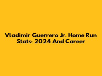 Vladimir Guerrero Jr. Home Run Stats: 2024 And Career
