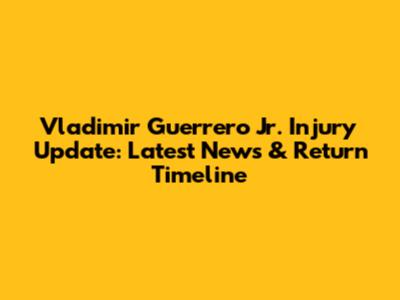 Vladimir Guerrero Jr. Injury Update: Latest News & Return Timeline