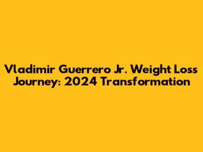 Vladimir Guerrero Jr. Weight Loss Journey: 2024 Transformation