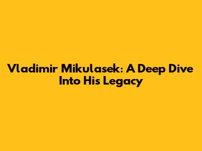 Vladimir Mikulasek: A Deep Dive Into His Legacy