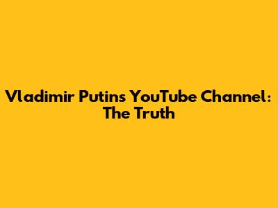 Vladimir Putin's YouTube Channel: The Truth