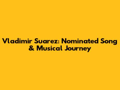 Vladimir Suarez: Nominated Song & Musical Journey