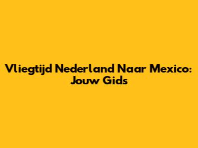Vliegtijd Nederland Naar Mexico: Jouw Gids