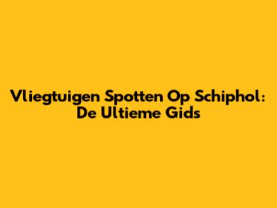 Vliegtuigen Spotten Op Schiphol: De Ultieme Gids