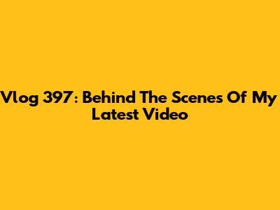 Vlog 397: Behind The Scenes Of My Latest Video