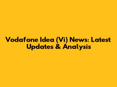 Vodafone Idea (Vi) News: Latest Updates & Analysis