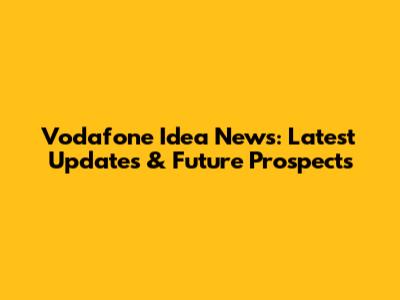 Vodafone Idea News: Latest Updates & Future Prospects
