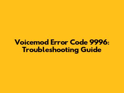 Voicemod Error Code 9996: Troubleshooting Guide