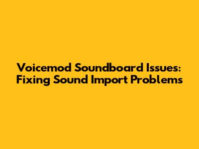 Voicemod Soundboard Issues: Fixing Sound Import Problems
