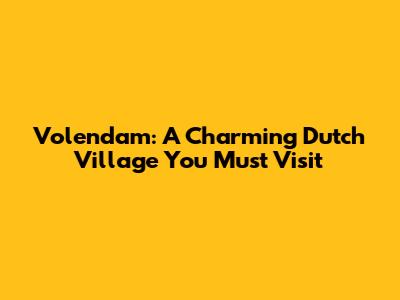 Volendam: A Charming Dutch Village You Must Visit