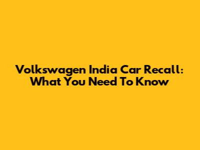 Volkswagen India Car Recall: What You Need To Know