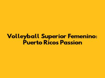 Volleyball Superior Femenino: Puerto Rico's Passion