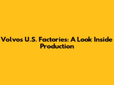 Volvo's U.S. Factories: A Look Inside Production