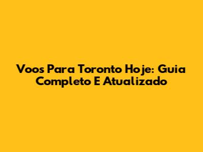 Voos Para Toronto Hoje: Guia Completo E Atualizado