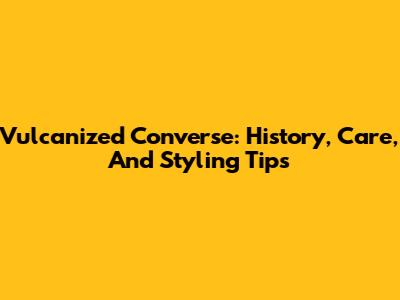 Vulcanized Converse: History, Care, And Styling Tips