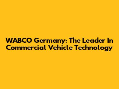 WABCO Germany: The Leader In Commercial Vehicle Technology