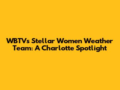 WBTV's Stellar Women Weather Team: A Charlotte Spotlight