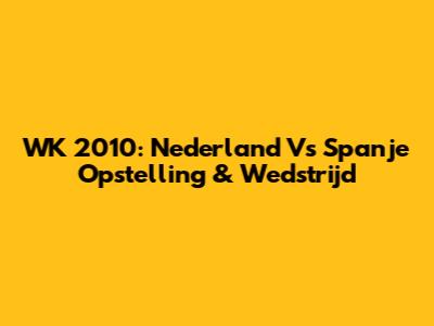 WK 2010: Nederland Vs Spanje Opstelling & Wedstrijd