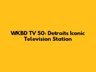 WKBD TV 50: Detroit's Iconic Television Station