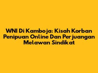WNI Di Kamboja: Kisah Korban Penipuan Online Dan Perjuangan Melawan Sindikat