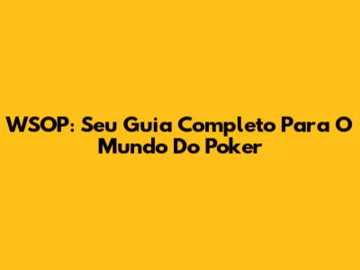 WSOP: Seu Guia Completo Para O Mundo Do Poker
