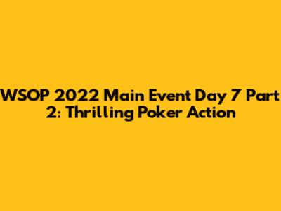 WSOP 2022 Main Event Day 7 Part 2: Thrilling Poker Action