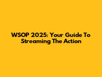 WSOP 2025: Your Guide To Streaming The Action