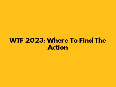 WTF 2023: Where To Find The Action